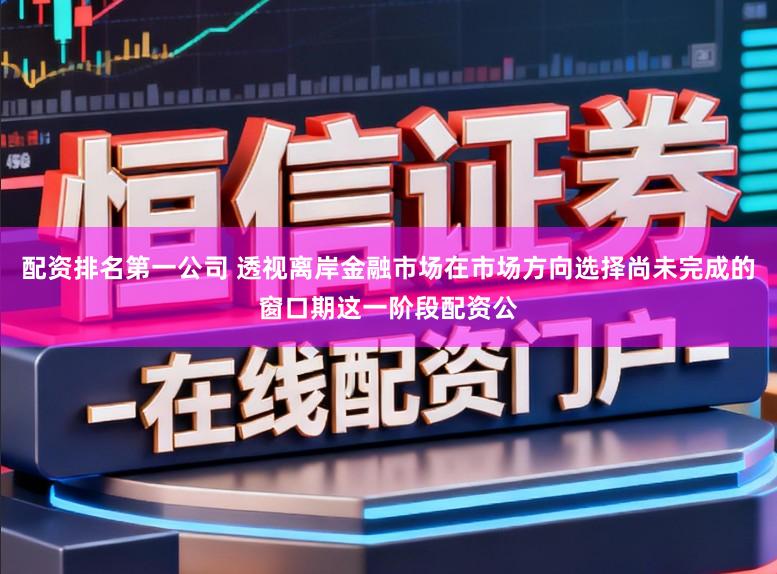 配资排名第一公司 透视离岸金融市场在市场方向选择尚未完成的窗口期这一阶段配资公