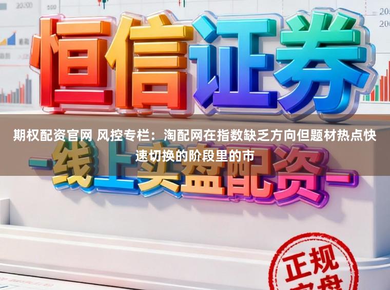 期权配资官网 风控专栏：淘配网在指数缺乏方向但题材热点快速切换的阶段里的市