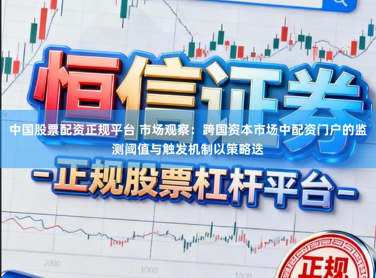 中国股票配资正规平台 市场观察：跨国资本市场中配资门户的监测阈值与触发机制以策略迭
