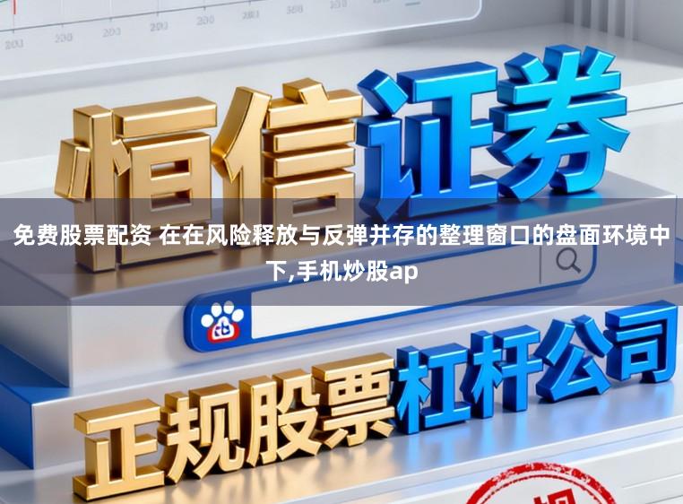 免费股票配资 在在风险释放与反弹并存的整理窗口的盘面环境中下,手机炒股ap