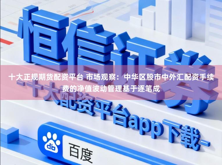 十大正规期货配资平台 市场观察：中华区股市中外汇配资手续费的净值波动管理基于逐笔成