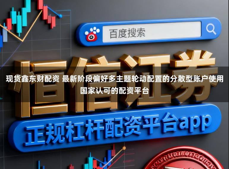 现货鑫东财配资 最新阶段偏好多主题轮动配置的分散型账户使用国家认可的配资平台