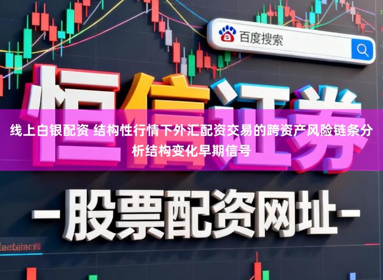 线上白银配资 结构性行情下外汇配资交易的跨资产风险链条分析结构变化早期信号