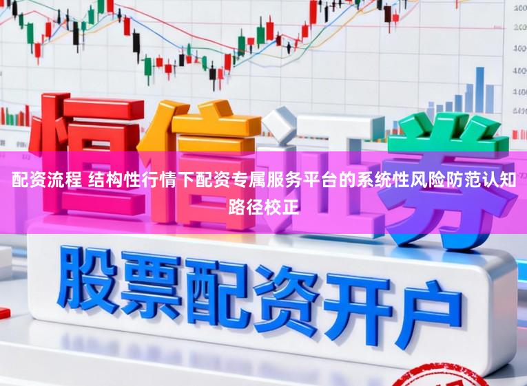配资流程 结构性行情下配资专属服务平台的系统性风险防范认知路径校正
