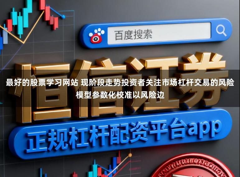 最好的股票学习网站 现阶段走势投资者关注市场杠杆交易的风险模型参数化校准以风险边