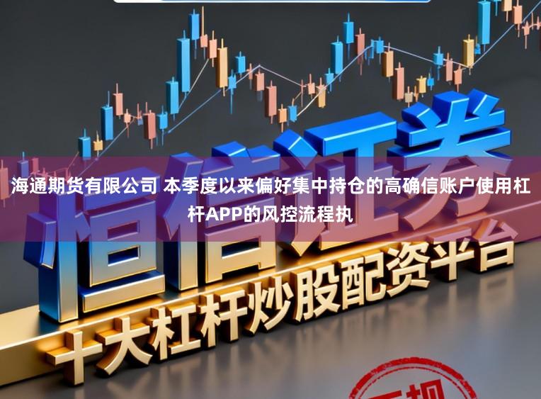 海通期货有限公司 本季度以来偏好集中持仓的高确信账户使用杠杆APP的风控流程执