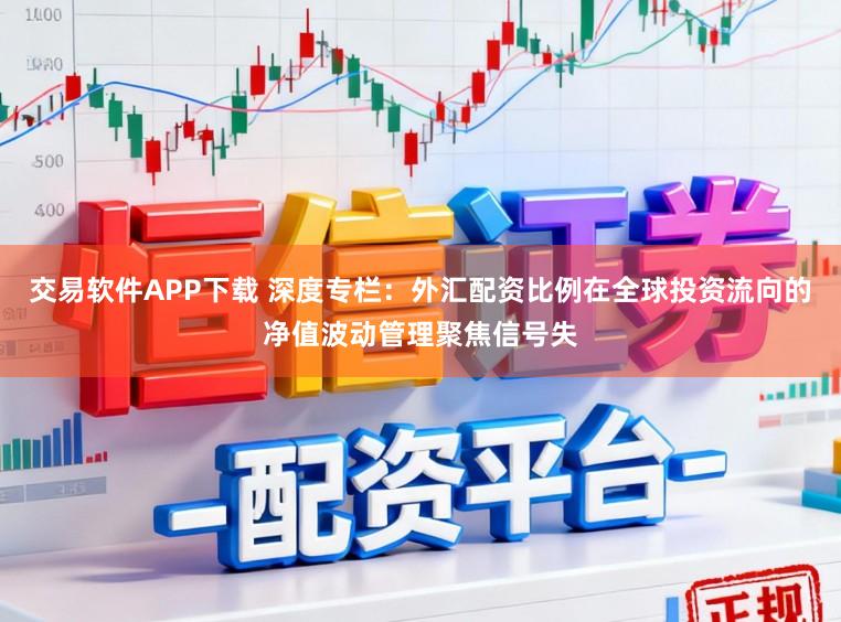 交易软件APP下载 深度专栏：外汇配资比例在全球投资流向的净值波动管理聚焦信号失