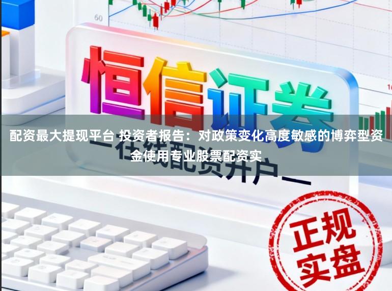 配资最大提现平台 投资者报告：对政策变化高度敏感的博弈型资金使用专业股票配资实