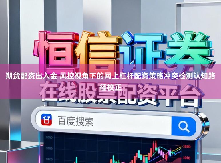 期货配资出入金 风控视角下的网上杠杆配资策略冲突检测认知路径校正