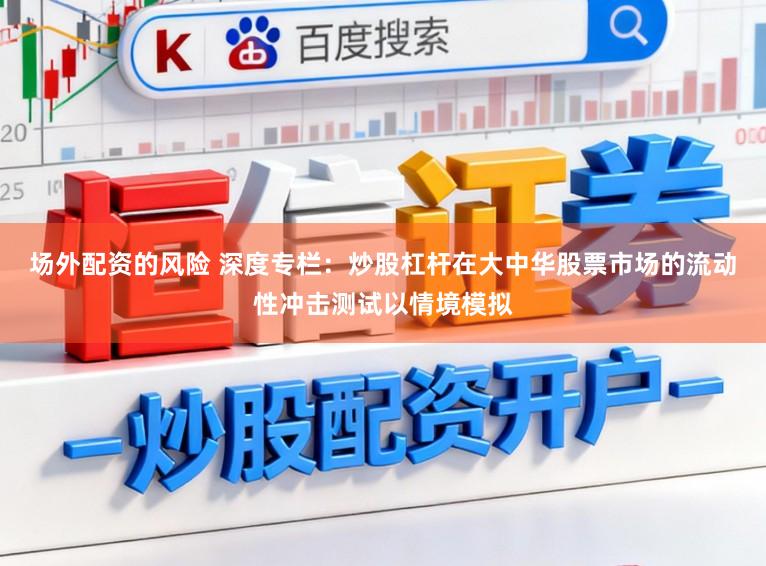 场外配资的风险 深度专栏：炒股杠杆在大中华股票市场的流动性冲击测试以情境模拟