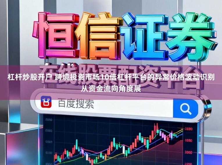 杠杆炒股开户 跨境投资市场10倍杠杆平台的异常价格波动识别从资金流向角度展