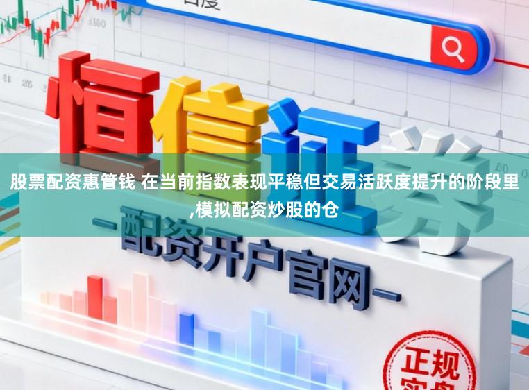 股票配资惠管钱 在当前指数表现平稳但交易活跃度提升的阶段里,模拟配资炒股的仓