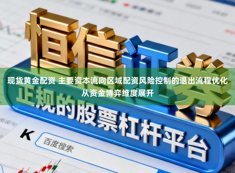 现货黄金配资 主要资本流向区域配资风险控制的退出流程优化从资金博弈维度展开