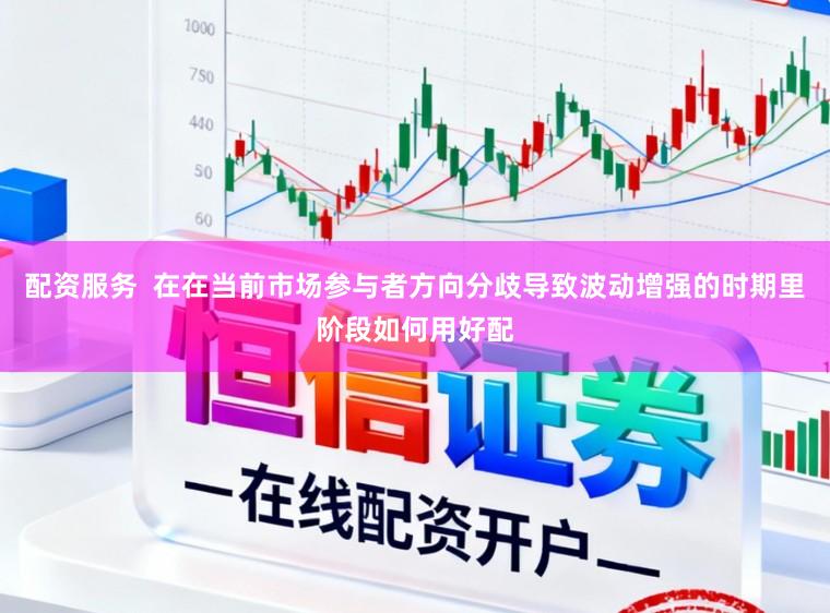 配资服务  在在当前市场参与者方向分歧导致波动增强的时期里阶段如何用好配