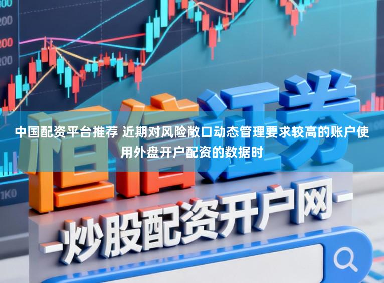 中国配资平台推荐 近期对风险敞口动态管理要求较高的账户使用外盘开户配资的数据时