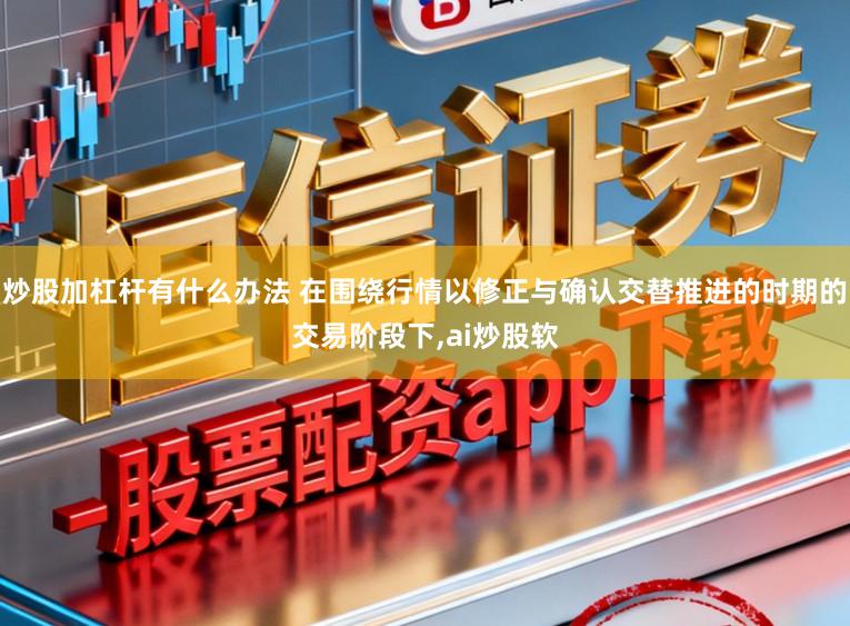 炒股加杠杆有什么办法 在围绕行情以修正与确认交替推进的时期的交易阶段下,ai炒股软
