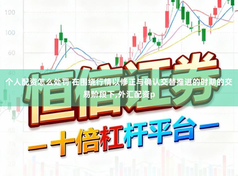 个人配资怎么处罚 在围绕行情以修正与确认交替推进的时期的交易阶段下,外汇配资p