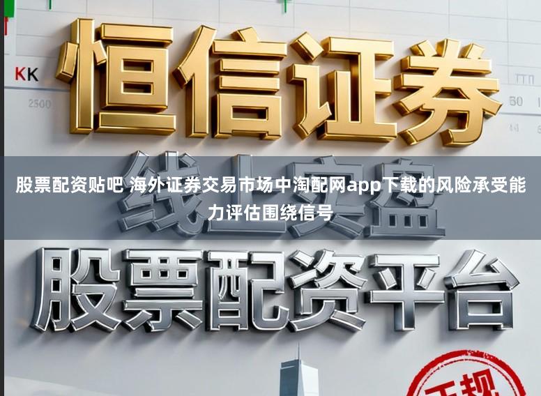 股票配资贴吧 海外证券交易市场中淘配网app下载的风险承受能力评估围绕信号