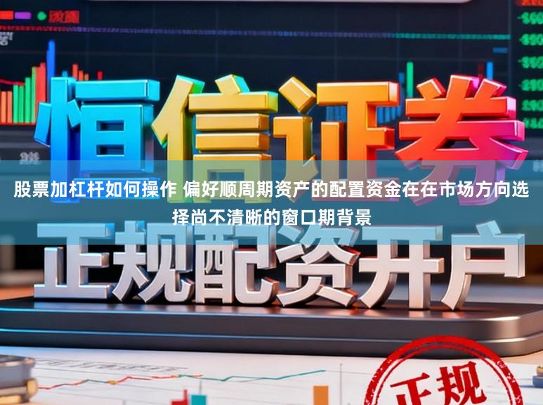 股票加杠杆如何操作 偏好顺周期资产的配置资金在在市场方向选择尚不清晰的窗口期背景