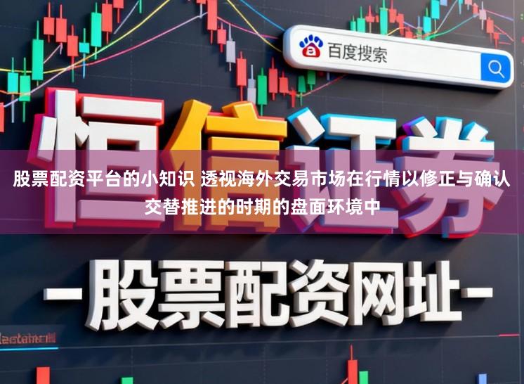 股票配资平台的小知识 透视海外交易市场在行情以修正与确认交替推进的时期的盘面环境中