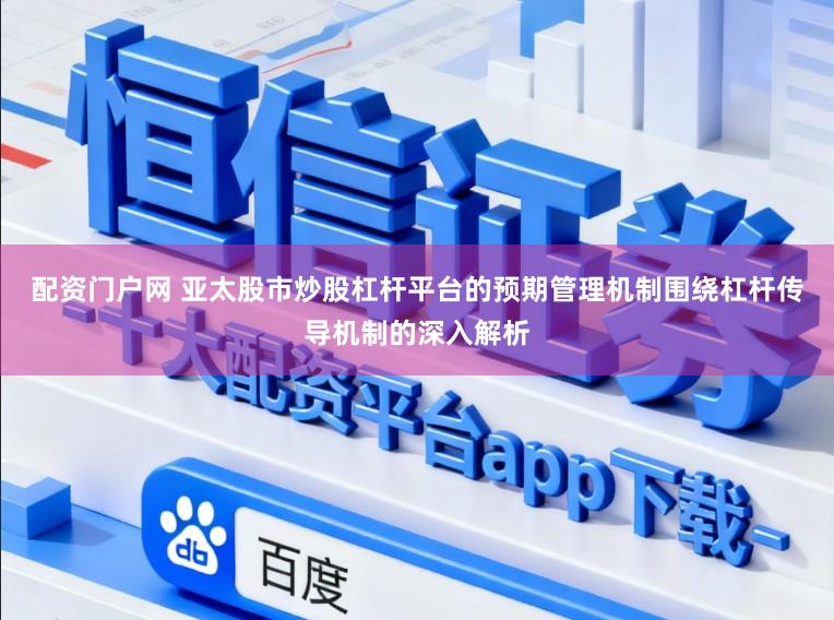 配资门户网 亚太股市炒股杠杆平台的预期管理机制围绕杠杆传导机制的深入解析