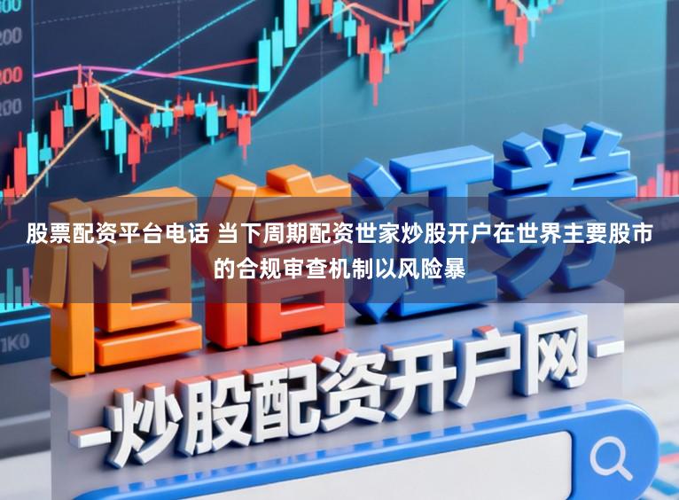 股票配资平台电话 当下周期配资世家炒股开户在世界主要股市的合规审查机制以风险暴
