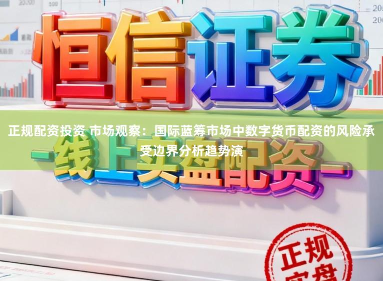 正规配资投资 市场观察：国际蓝筹市场中数字货币配资的风险承受边界分析趋势演