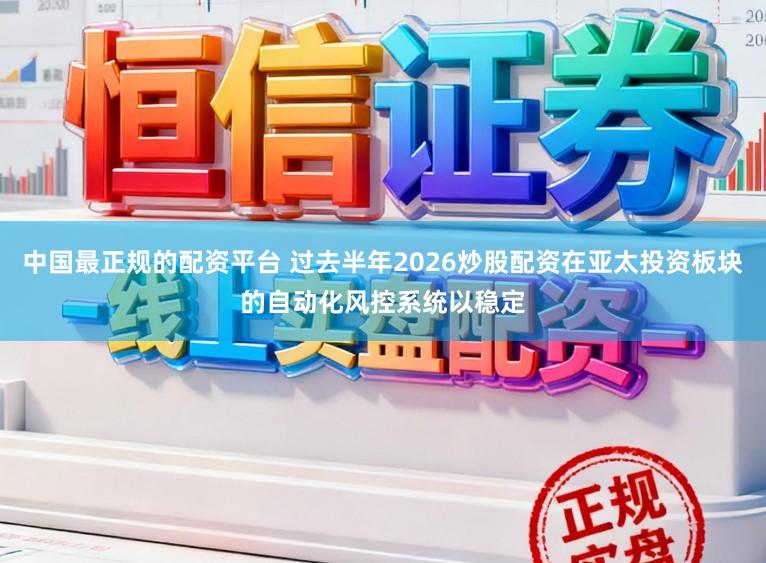 中国最正规的配资平台 过去半年2026炒股配资在亚太投资板块的自动化风控系统以稳定