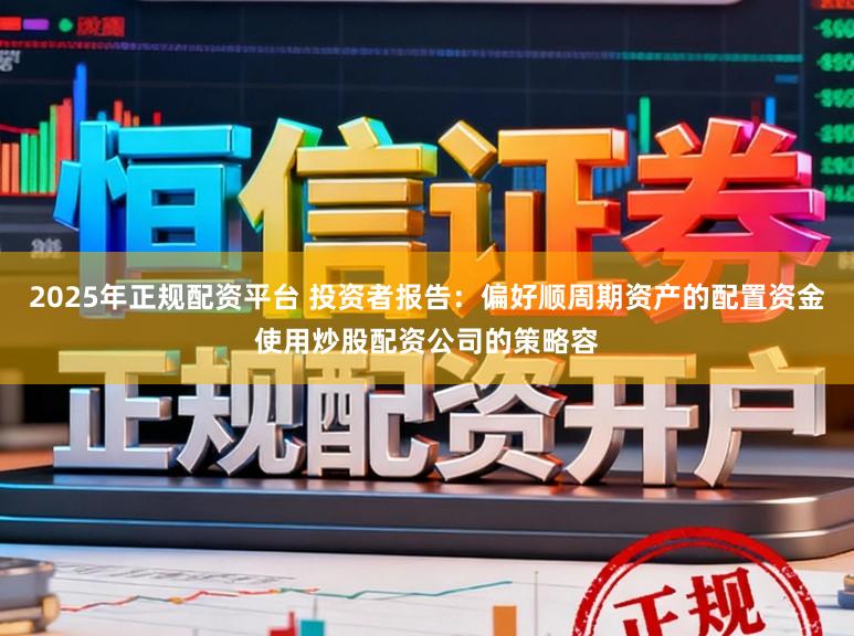 2025年正规配资平台 投资者报告：偏好顺周期资产的配置资金使用炒股配资公司的策略容