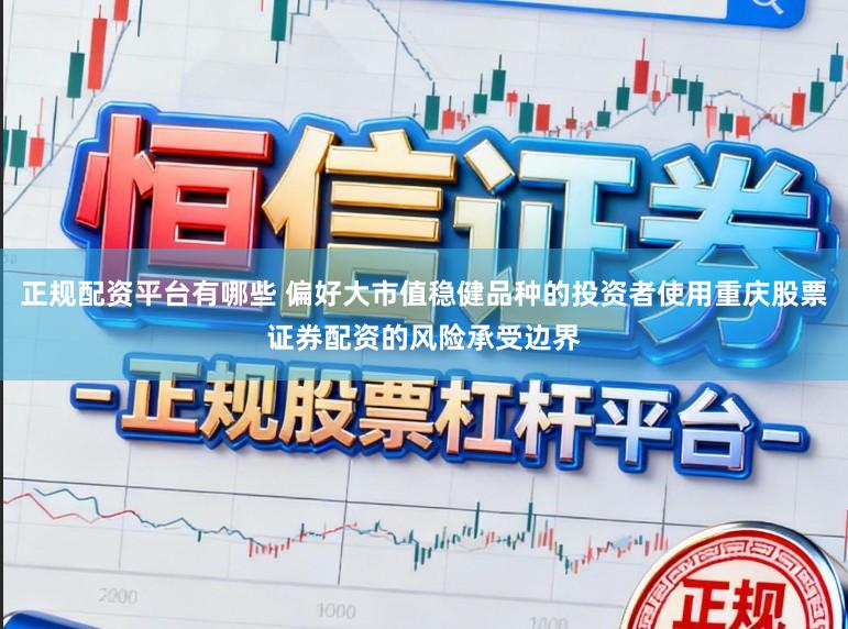 正规配资平台有哪些 偏好大市值稳健品种的投资者使用重庆股票证券配资的风险承受边界