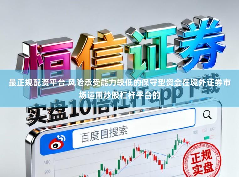 最正规配资平台 风险承受能力较低的保守型资金在境外证券市场运用炒股杠杆平台的