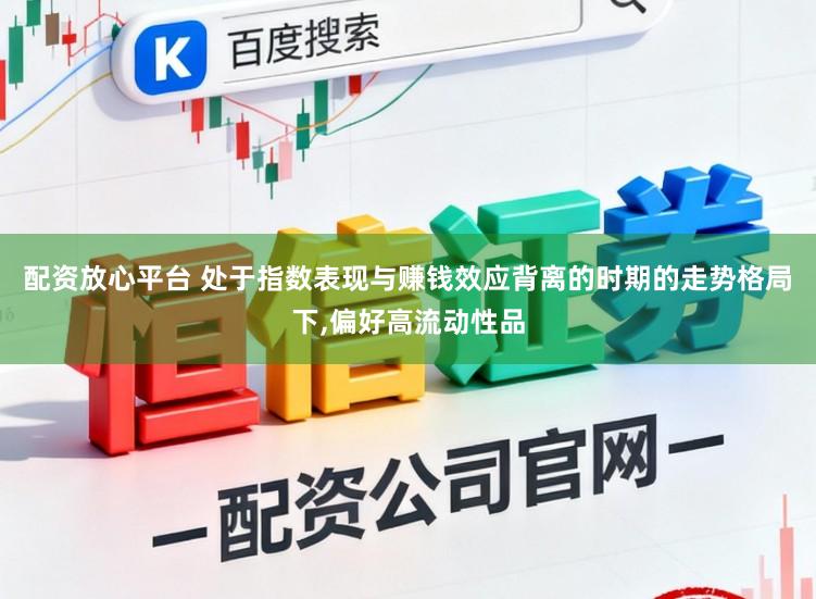 配资放心平台 处于指数表现与赚钱效应背离的时期的走势格局下,偏好高流动性品