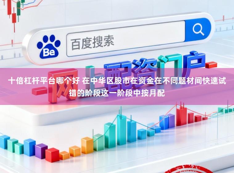 十倍杠杆平台哪个好 在中华区股市在资金在不同题材间快速试错的阶段这一阶段中按月配