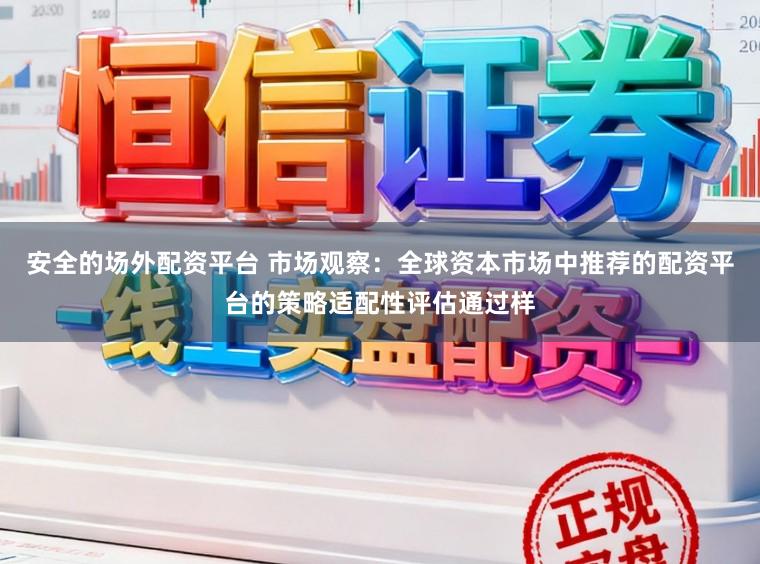 安全的场外配资平台 市场观察：全球资本市场中推荐的配资平台的策略适配性评估通过样