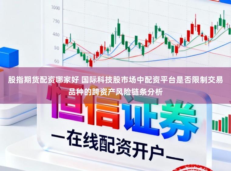股指期货配资哪家好 国际科技股市场中配资平台是否限制交易品种的跨资产风险链条分析