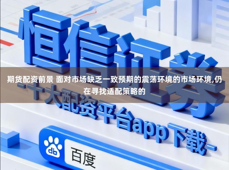 期货配资前景 面对市场缺乏一致预期的震荡环境的市场环境,仍在寻找适配策略的