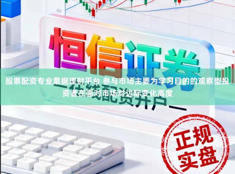 股票配资专业票据理财平台 参与市场主要为学习目的的观察型投资者在面对市场对边际变化高度