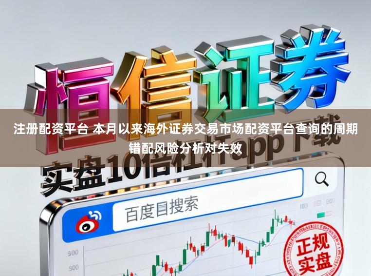 注册配资平台 本月以来海外证券交易市场配资平台查询的周期错配风险分析对失效