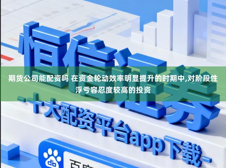 期货公司能配资吗 在资金轮动效率明显提升的时期中,对阶段性浮亏容忍度较高的投资