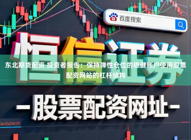 东北期货配资 投资者报告：保持弹性仓位的稳健账户使用股票配资网站的杠杆结构