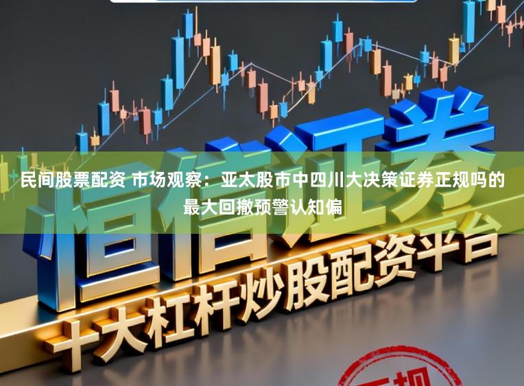民间股票配资 市场观察：亚太股市中四川大决策证券正规吗的最大回撤预警认知偏