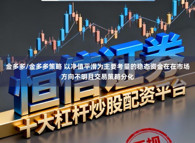 金多多/金多多策略 以净值平滑为主要考量的稳态资金在在市场方向不明且交易策略分化