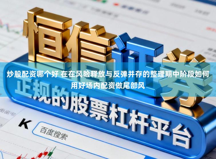 炒股配资哪个好 在在风险释放与反弹并存的整理期中阶段如何用好场内配资做尾部风