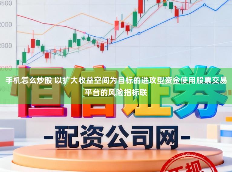 手机怎么炒股 以扩大收益空间为目标的进攻型资金使用股票交易平台的风险指标联