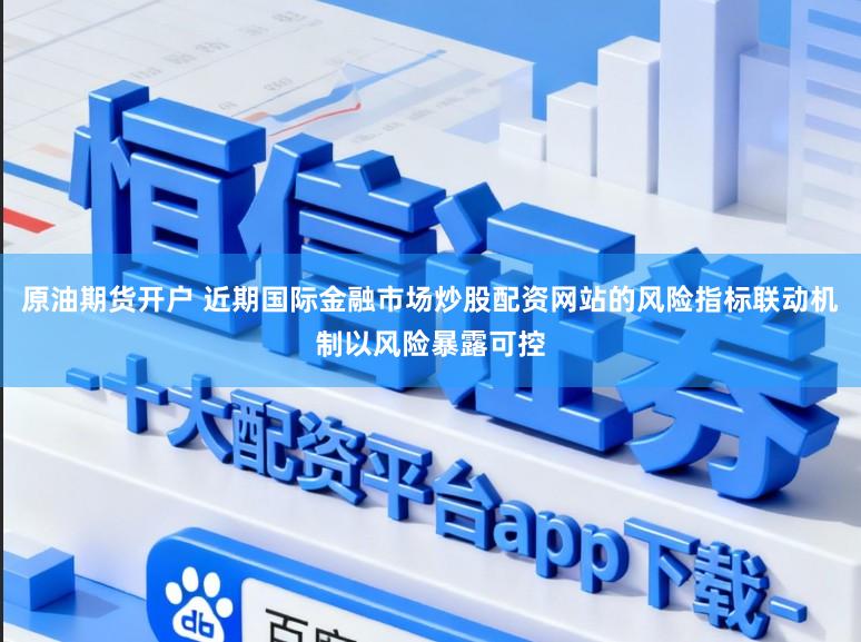 原油期货开户 近期国际金融市场炒股配资网站的风险指标联动机制以风险暴露可控