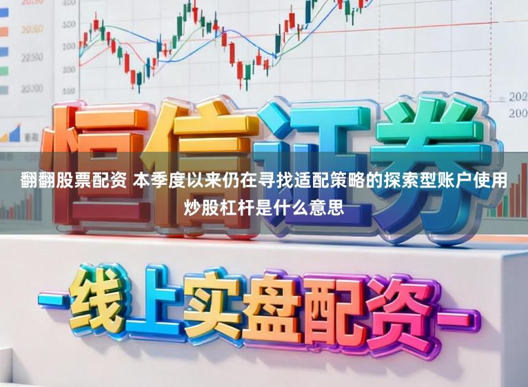 翻翻股票配资 本季度以来仍在寻找适配策略的探索型账户使用炒股杠杆是什么意思