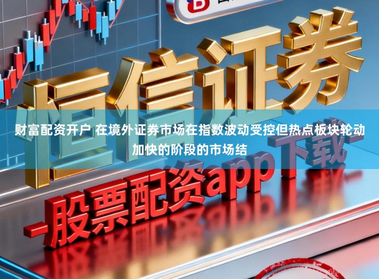 财富配资开户 在境外证券市场在指数波动受控但热点板块轮动加快的阶段的市场结
