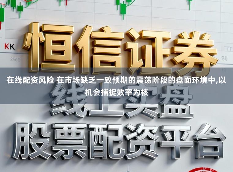 在线配资风险 在市场缺乏一致预期的震荡阶段的盘面环境中,以机会捕捉效率为核
