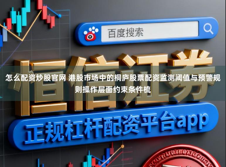 怎么配资炒股官网 港股市场中的桐庐股票配资监测阈值与预警规则操作层面约束条件梳