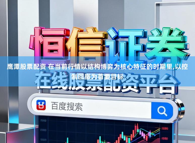 鹰潭股票配资 在当前行情以结构博弈为核心特征的时期里,以控制回撤为首要目标